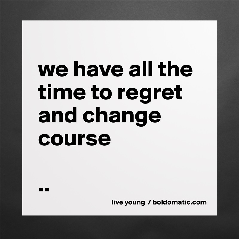 
we have all the time to regret and change course

.. Matte White Poster Print Statement Custom 
