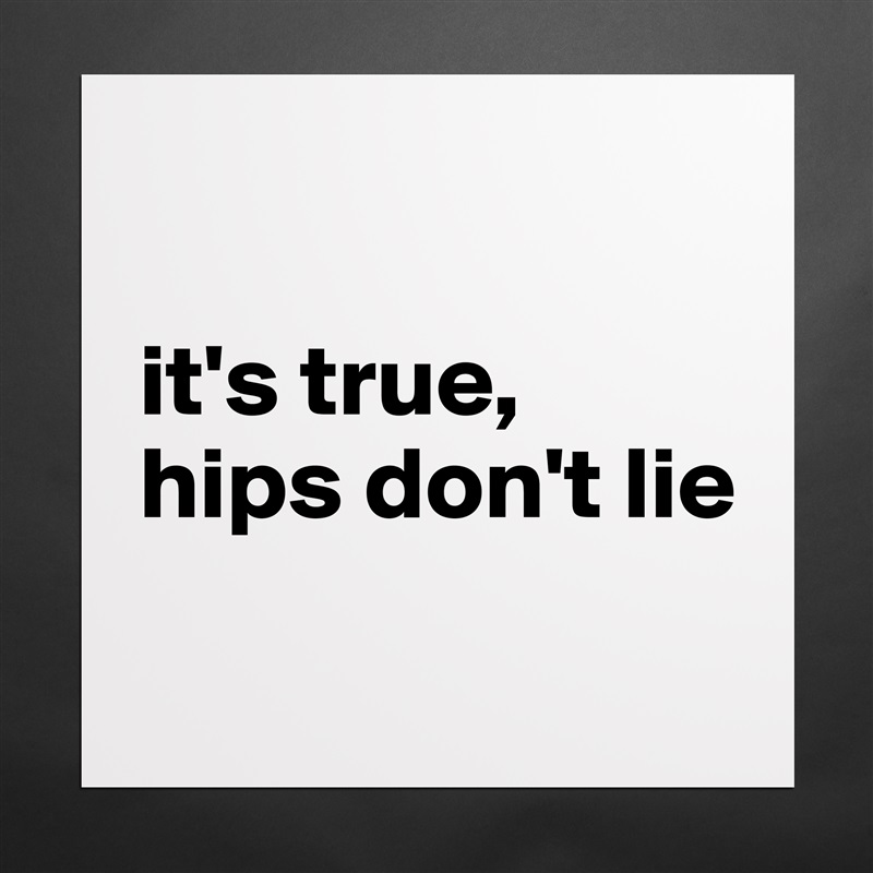 

it's true, 
hips don't lie
 Matte White Poster Print Statement Custom 