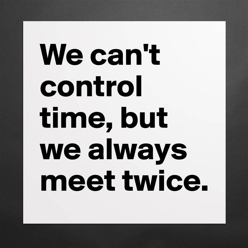 We can't control time, but we always meet twice.  Matte White Poster Print Statement Custom 