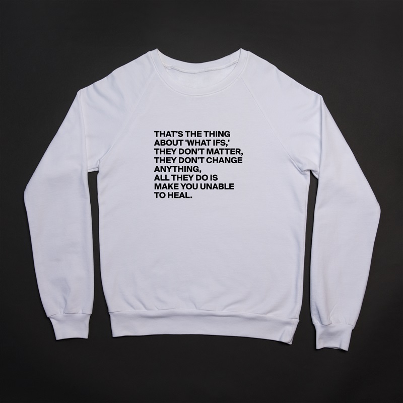 

THAT'S THE THING ABOUT 'WHAT IFS,'
THEY DON'T MATTER, THEY DON'T CHANGE ANYTHING, 
ALL THEY DO IS MAKE YOU UNABLE TO HEAL. White Gildan Heavy Blend Crewneck Sweatshirt 