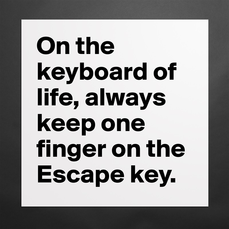On the keyboard of life, always keep one finger on the Escape key.  Matte White Poster Print Statement Custom 