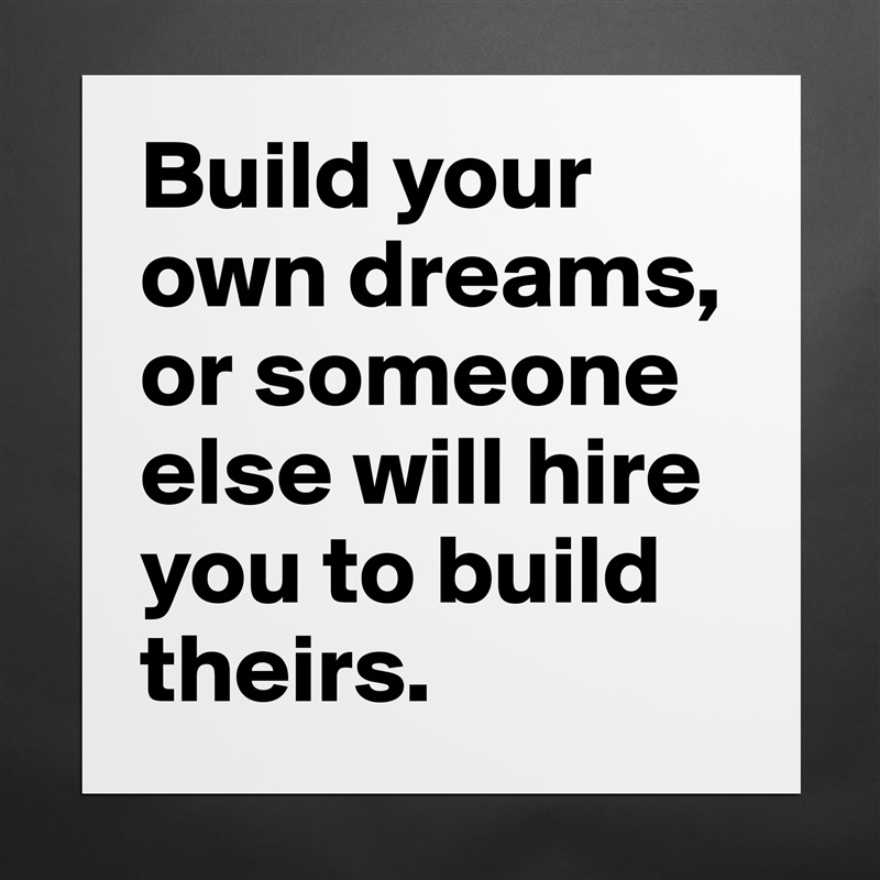 Build your own dreams, or someone else will hire you to build theirs. Matte White Poster Print Statement Custom 