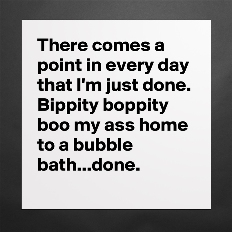 There comes a point in every day that I'm just done. Bippity boppity boo my ass home to a bubble bath...done.  Matte White Poster Print Statement Custom 