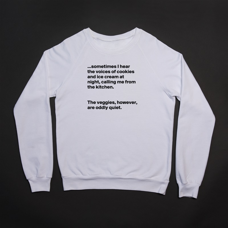 ...sometimes I hear the voices of cookies and ice cream at night, calling me from the kitchen.


The veggies, however, are oddly quiet. White Gildan Heavy Blend Crewneck Sweatshirt 