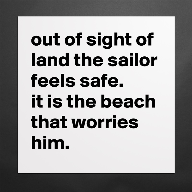 out of sight of land the sailor feels safe.
it is the beach that worries him. Matte White Poster Print Statement Custom 