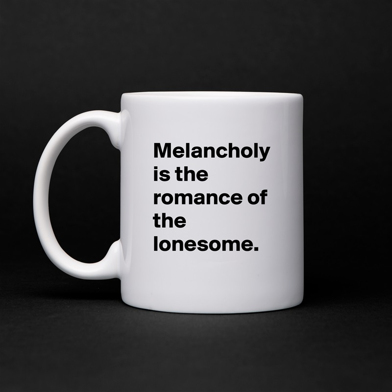Melancholy is the romance of the lonesome. White Mug Coffee Tea Custom 