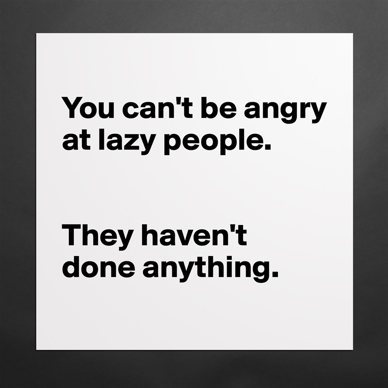 
You can't be angry at lazy people. 


They haven't done anything. 
 Matte White Poster Print Statement Custom 