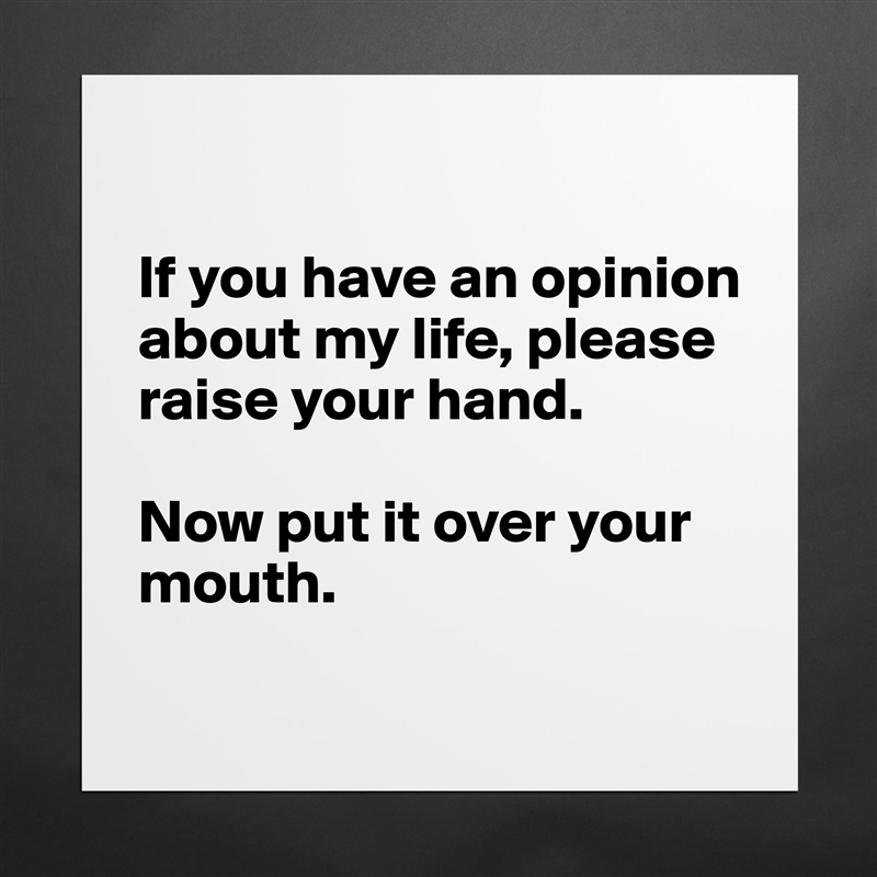 

If you have an opinion about my life, please raise your hand.

Now put it over your mouth.
 Matte White Poster Print Statement Custom 