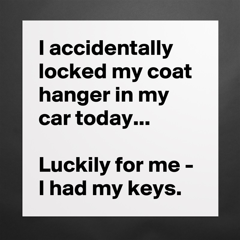 I accidentally locked my coat hanger in my car today...

Luckily for me - I had my keys. Matte White Poster Print Statement Custom 