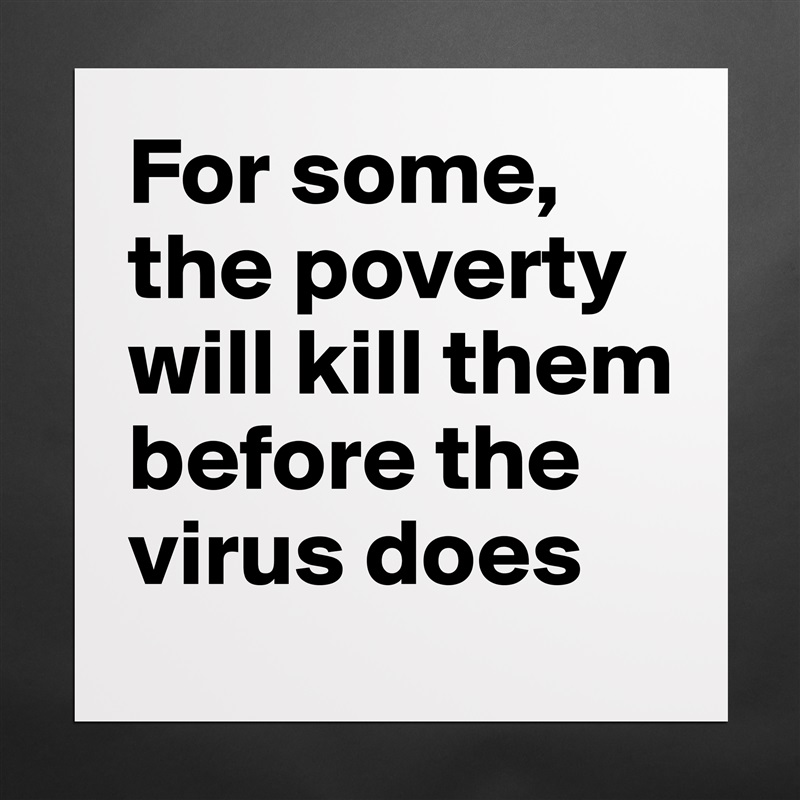 For some, the poverty will kill them before the virus does  Matte White Poster Print Statement Custom 