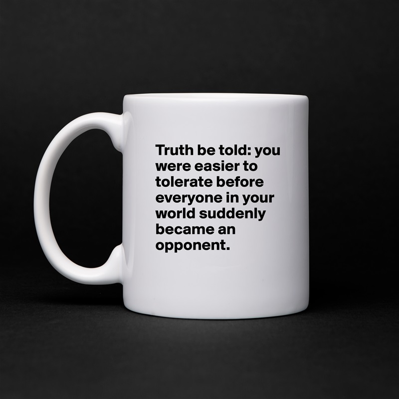 Truth be told: you were easier to tolerate before everyone in your world suddenly  became an opponent. White Mug Coffee Tea Custom 