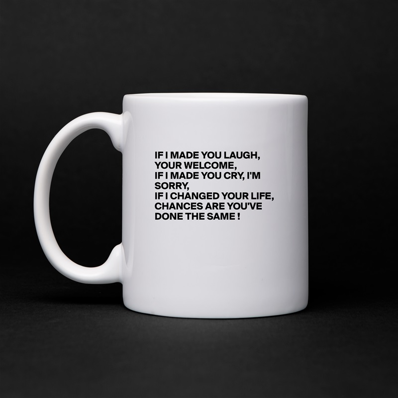 
IF I MADE YOU LAUGH, YOUR WELCOME,
IF I MADE YOU CRY, I'M
SORRY,
IF I CHANGED YOUR LIFE, 
CHANCES ARE YOU'VE DONE THE SAME !



 White Mug Coffee Tea Custom 
