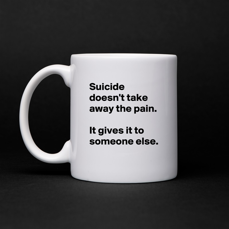 Suicide doesn't take away the pain.

It gives it to someone else. White Mug Coffee Tea Custom 