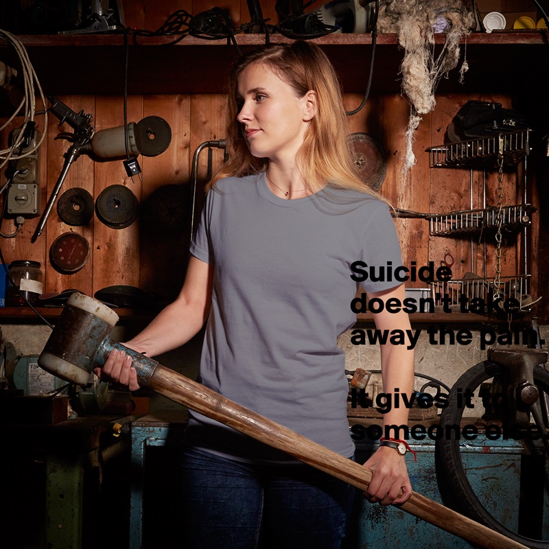 Suicide doesn't take away the pain.

It gives it to someone else. White American Apparel Short Sleeve Tshirt Custom 