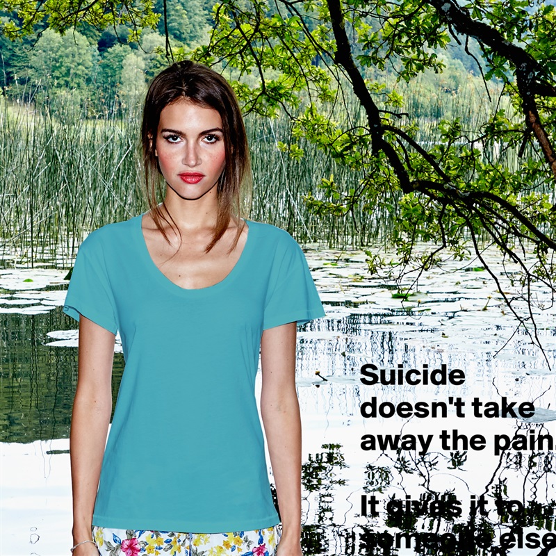 Suicide doesn't take away the pain.

It gives it to someone else. White Womens Women Shirt T-Shirt Quote Custom Roadtrip Satin Jersey 