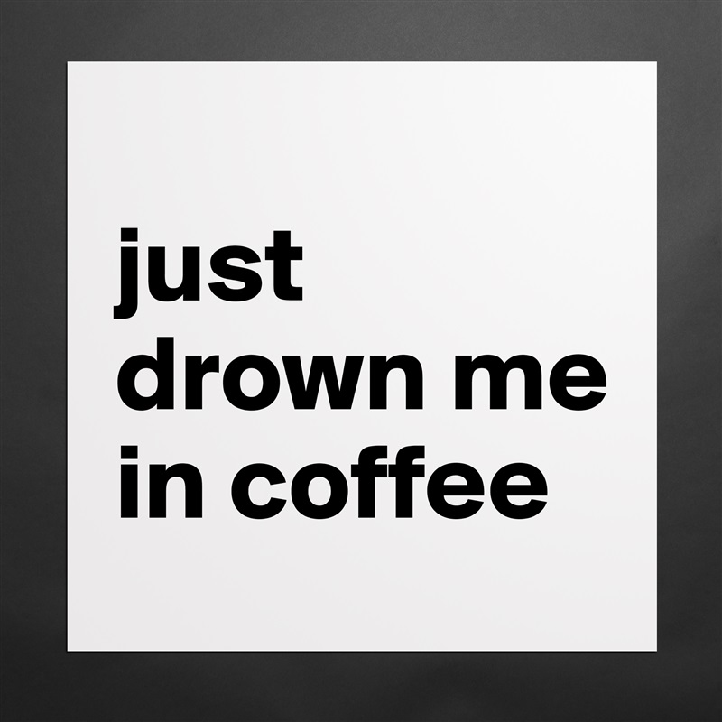 
just drown me in coffee Matte White Poster Print Statement Custom 