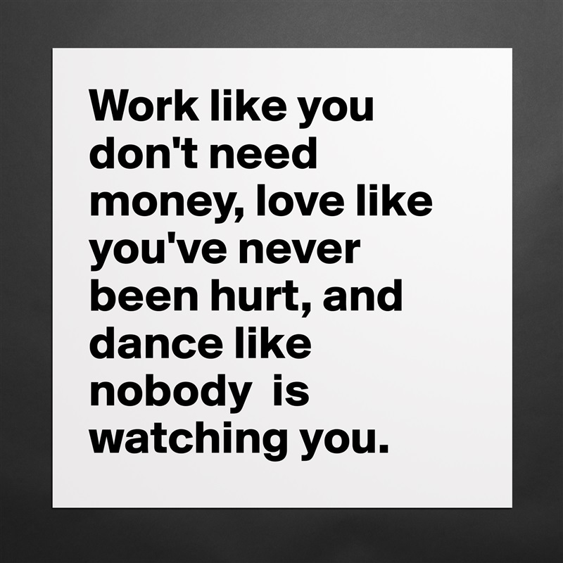 Work like you don't need money, love like you've never been hurt, and dance like nobody  is watching you. Matte White Poster Print Statement Custom 