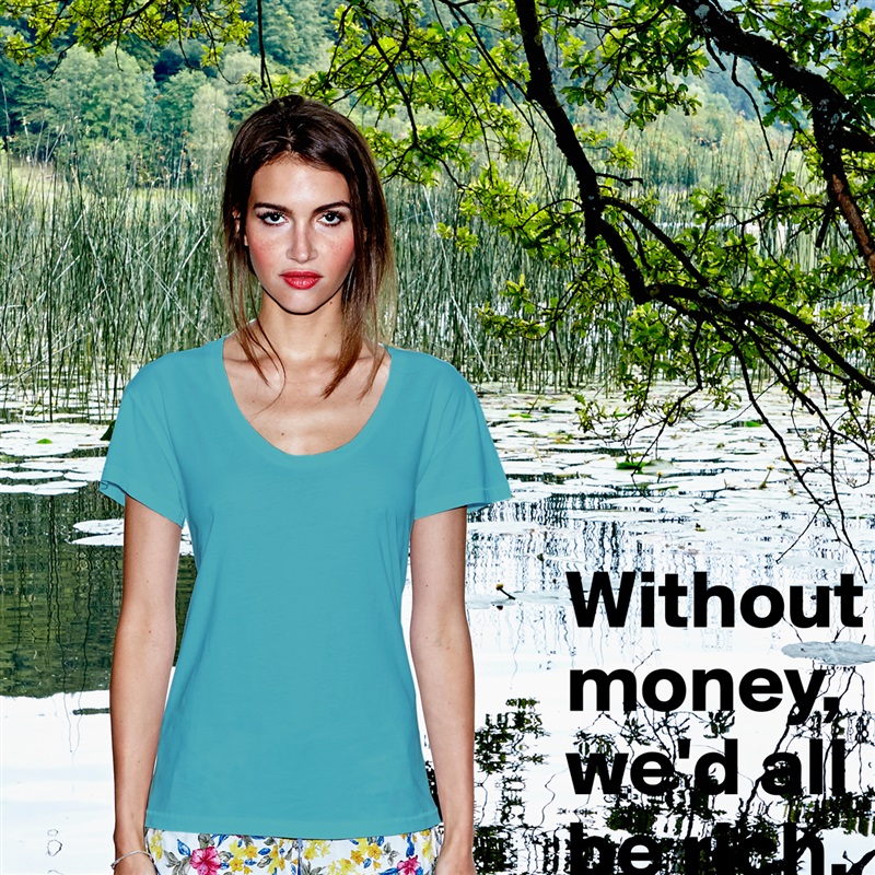 Without money, we'd all be rich. White Womens Women Shirt T-Shirt Quote Custom Roadtrip Satin Jersey 