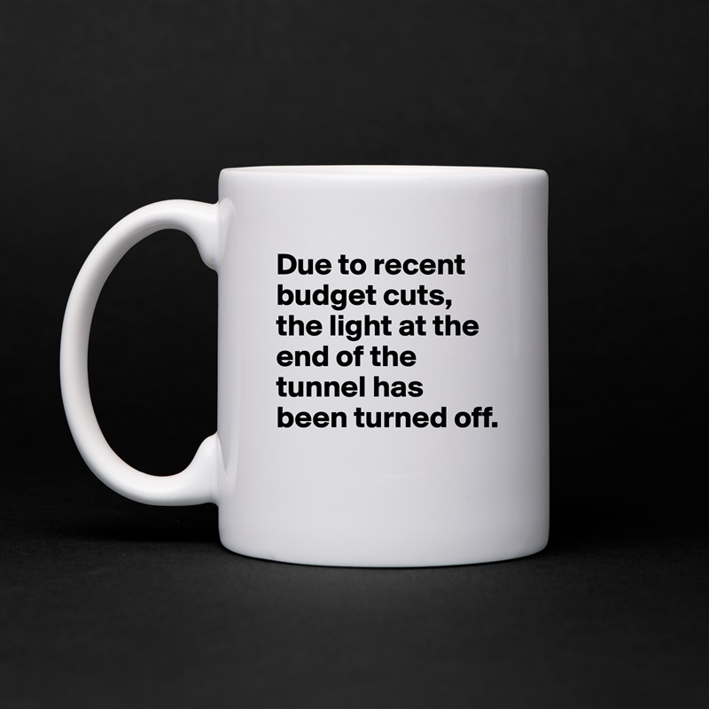 Due to recent budget cuts, the light at the end of the tunnel has been turned off.
 White Mug Coffee Tea Custom 