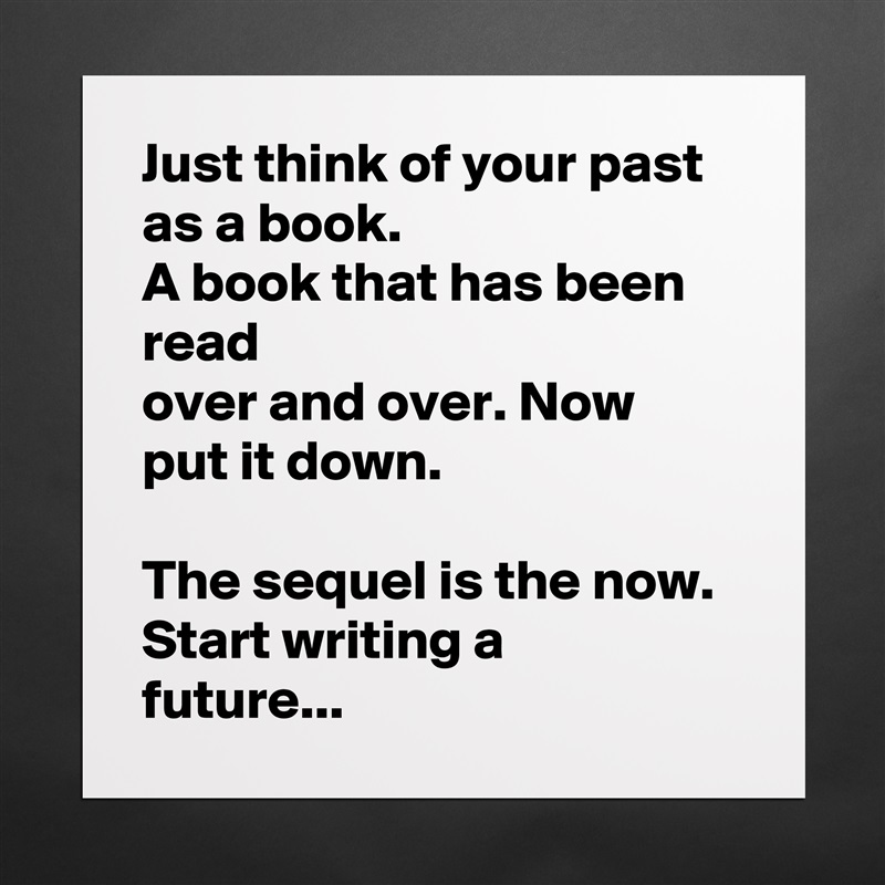 Just think of your past as a book.
A book that has been read
over and over. Now
put it down.

The sequel is the now.
Start writing a
future... Matte White Poster Print Statement Custom 