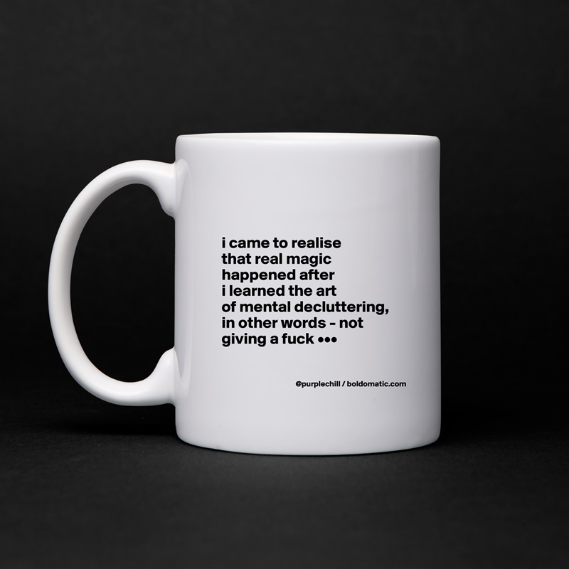

i came to realise 
that real magic 
happened after 
i learned the art 
of mental decluttering, 
in other words - not 
giving a fuck •••

 White Mug Coffee Tea Custom 