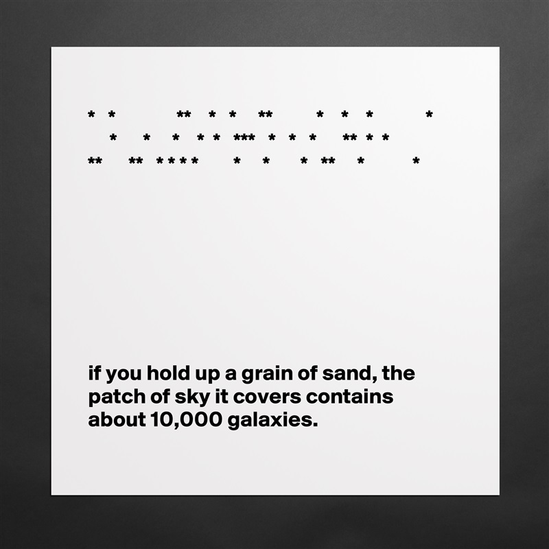 
*   *              **    *   *     **          *    *    *            *
     *      *     *    *  *   ***   *   *   *      **  *  *
**      **   * * * *        *     *       *   **     *           *








if you hold up a grain of sand, the patch of sky it covers contains about 10,000 galaxies. Matte White Poster Print Statement Custom 