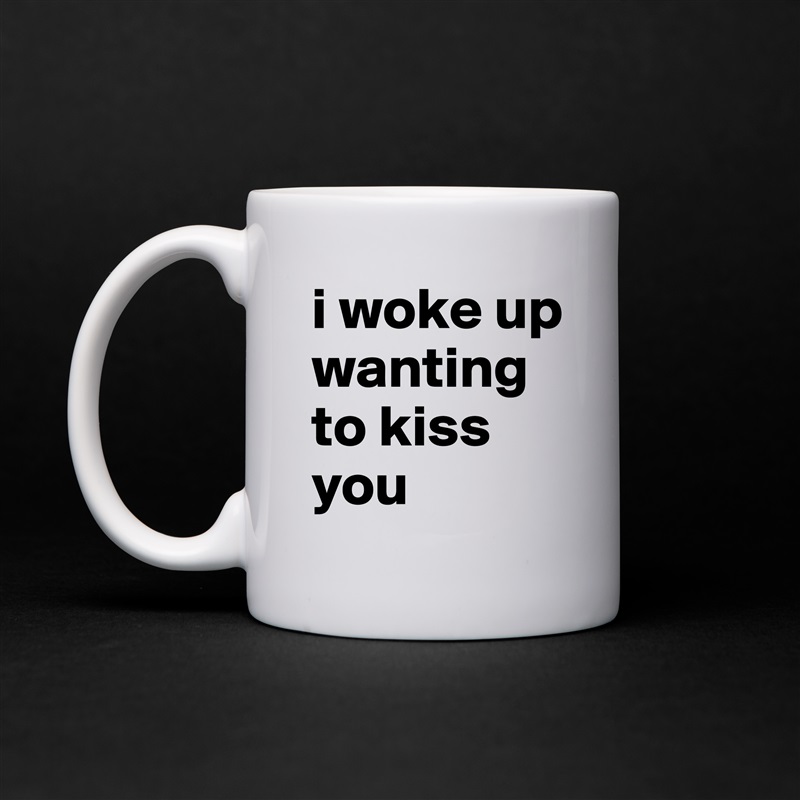 i woke up wanting to kiss you White Mug Coffee Tea Custom 