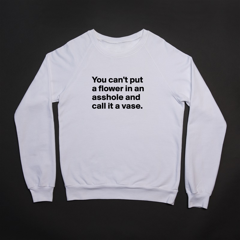 
You can't put a flower in an asshole and call it a vase.
 White Gildan Heavy Blend Crewneck Sweatshirt 