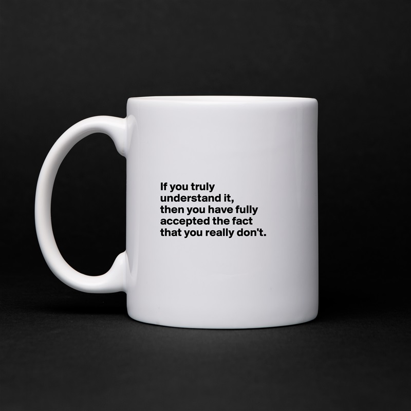 


If you truly 
understand it, 
then you have fully accepted the fact 
that you really don't.


 White Mug Coffee Tea Custom 