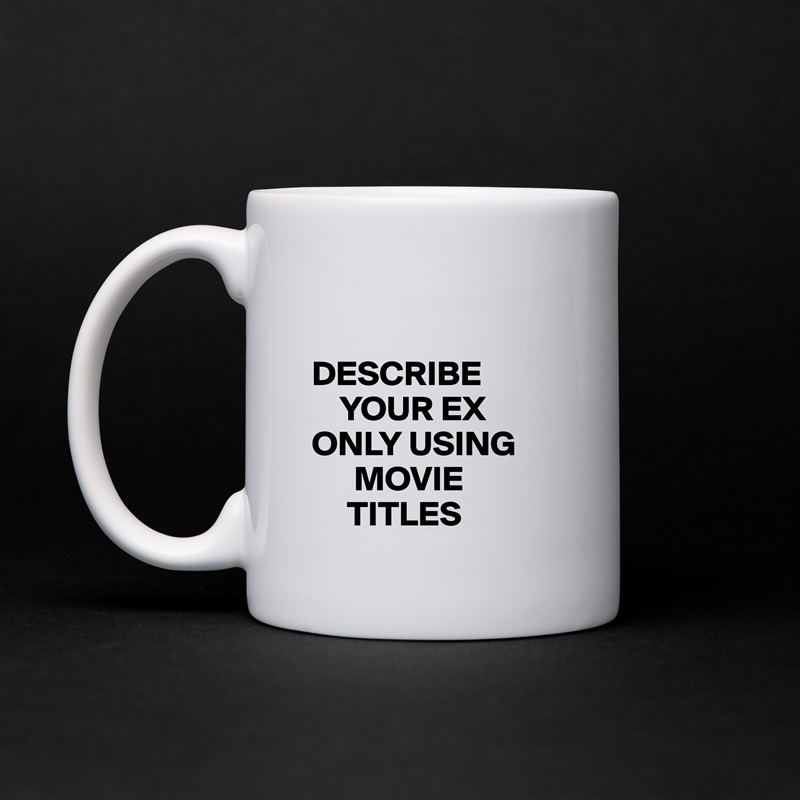 

DESCRIBE
    YOUR EX
ONLY USING
      MOVIE
     TITLES White Mug Coffee Tea Custom 