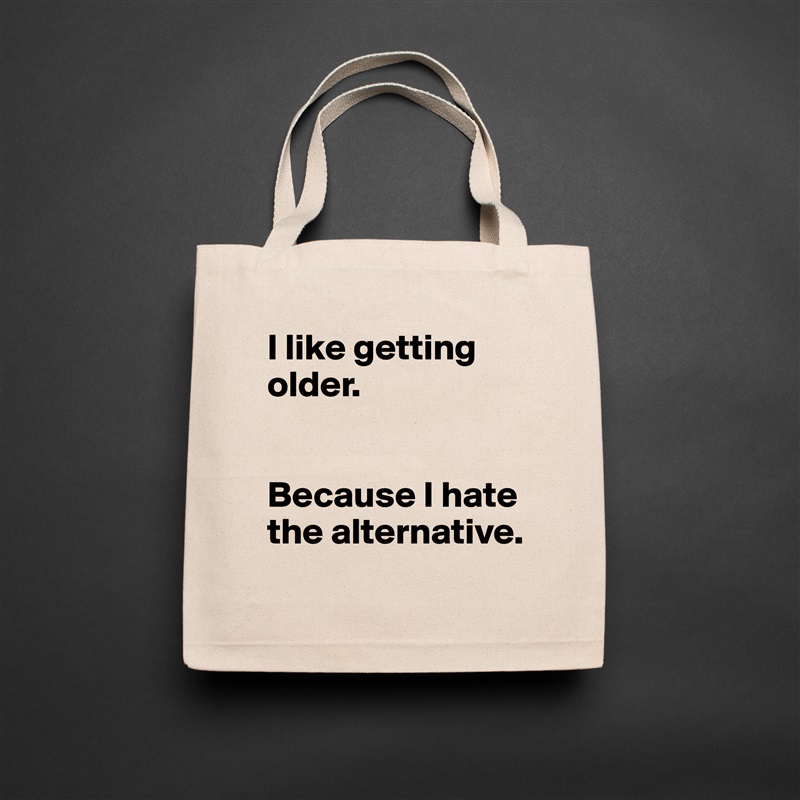 I like getting older. 


Because I hate the alternative.  Natural Eco Cotton Canvas Tote 