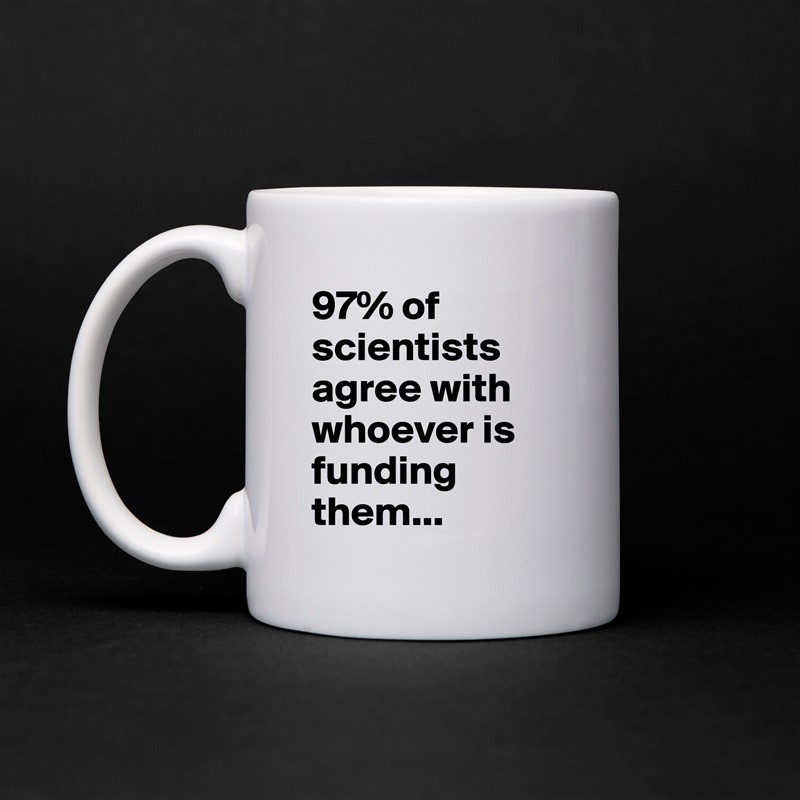 97% of scientists agree with whoever is funding them... White Mug Coffee Tea Custom 