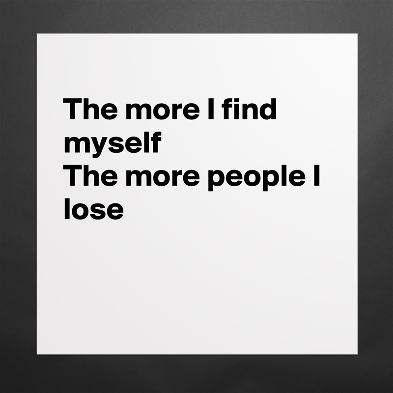
The more I find myself
The more people I lose


 Matte White Poster Print Statement Custom 