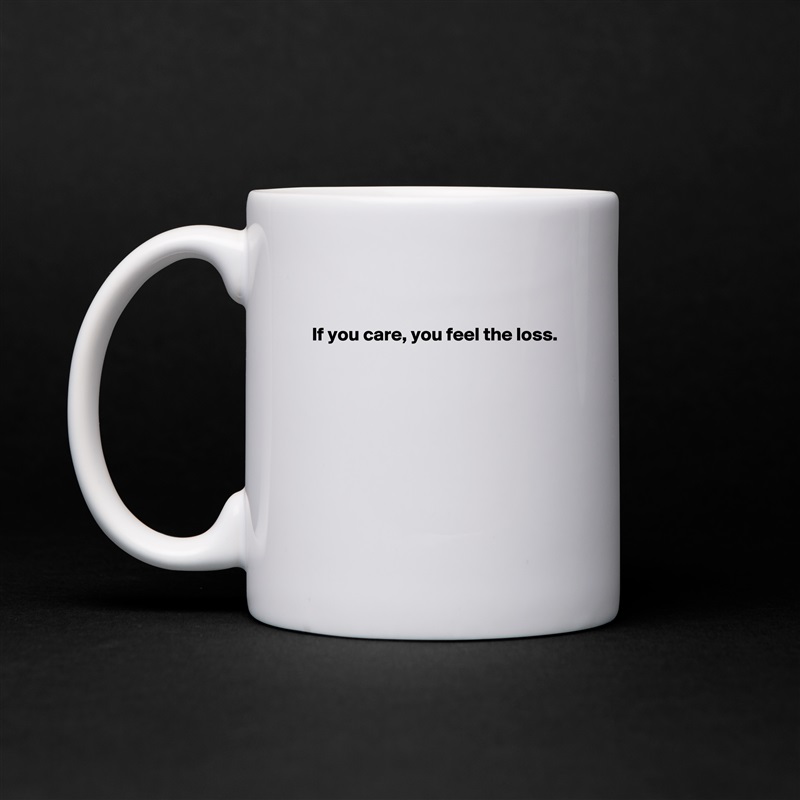 

If you care, you feel the loss.








 White Mug Coffee Tea Custom 