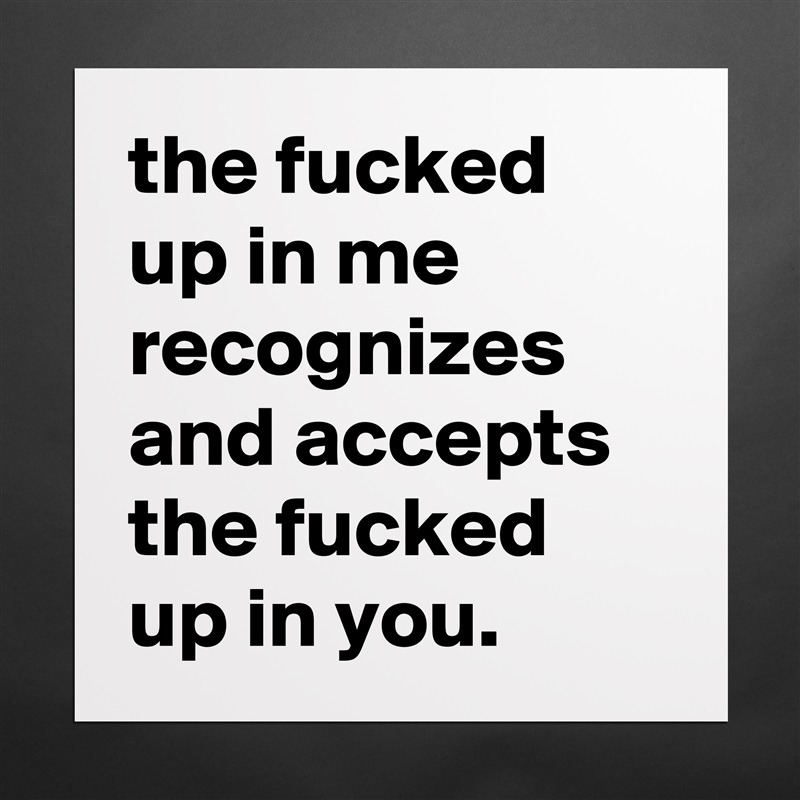 the fucked up in me recognizes and accepts the fucked up in you. Matte White Poster Print Statement Custom 