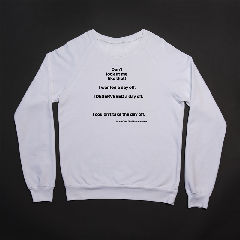                       Don't
                look at me
                  like that!

        I wanted a day off.

  I DESERVEVED a day off.



 I couldn't take the day off. White Gildan Heavy Blend Crewneck Sweatshirt 