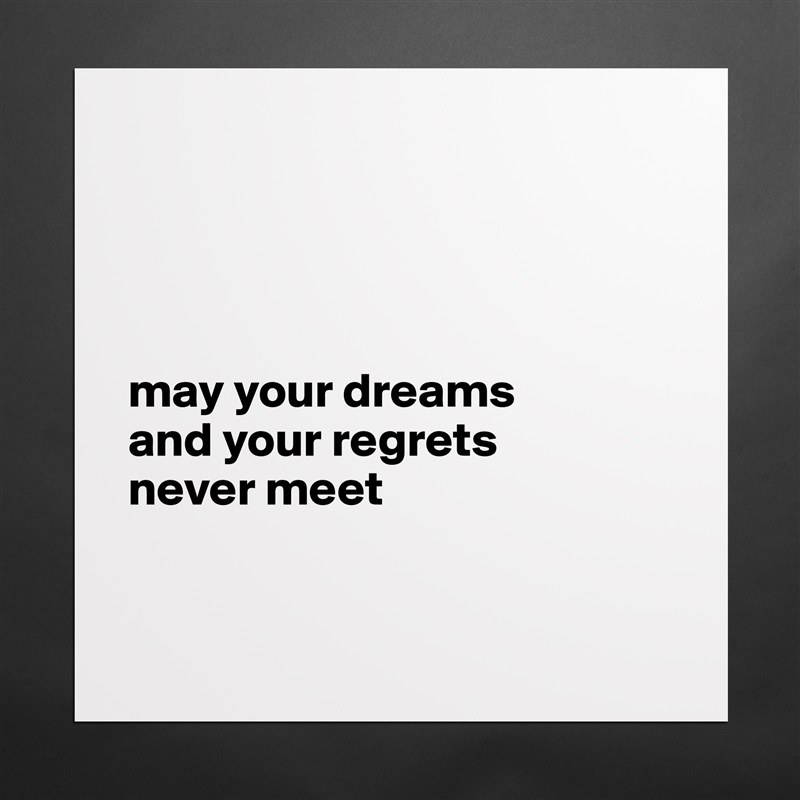 




may your dreams 
and your regrets 
never meet


 Matte White Poster Print Statement Custom 