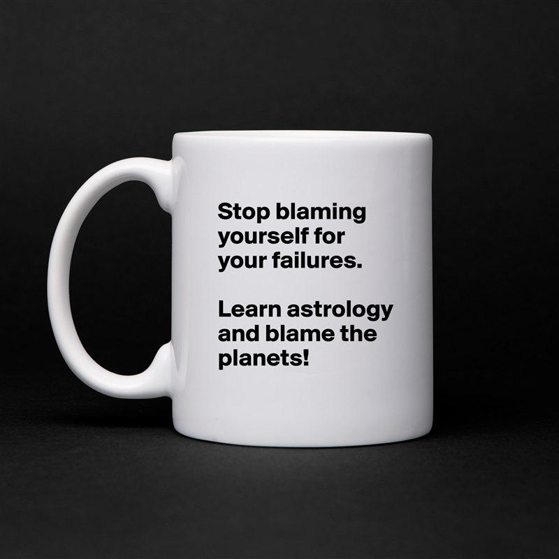 Stop blaming yourself for your failures.

Learn astrology and blame the planets! White Mug Coffee Tea Custom 