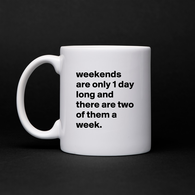 weekends are only 1 day long and there are two of them a week. White Mug Coffee Tea Custom 