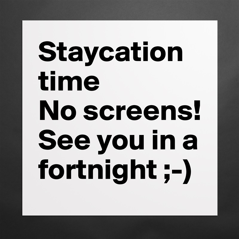 Staycation time
No screens!
See you in a fortnight ;-) Matte White Poster Print Statement Custom 