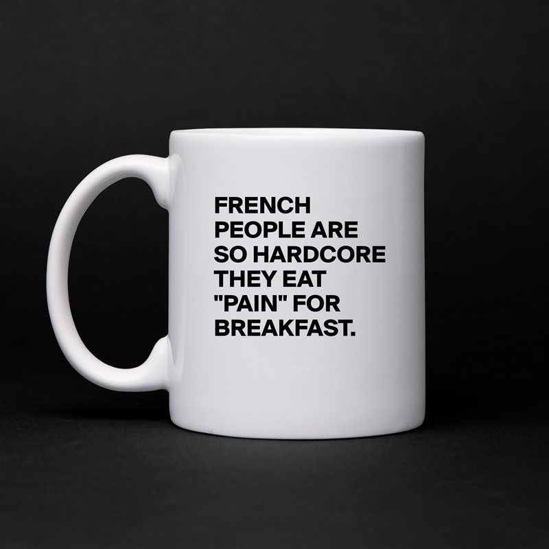 FRENCH PEOPLE ARE SO HARDCORE THEY EAT "PAIN" FOR BREAKFAST. White Mug Coffee Tea Custom 