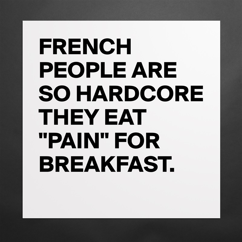 FRENCH PEOPLE ARE SO HARDCORE THEY EAT "PAIN" FOR BREAKFAST. Matte White Poster Print Statement Custom 