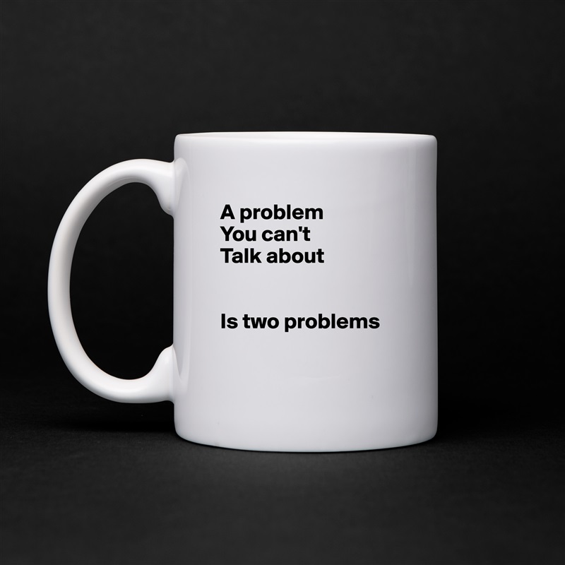 A problem 
You can't
Talk about


Is two problems

 White Mug Coffee Tea Custom 