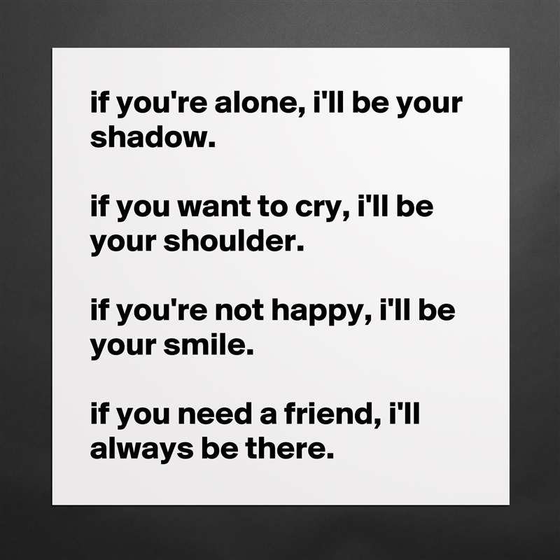 if you're alone, i'll be your shadow.

if you want to cry, i'll be your shoulder.

if you're not happy, i'll be your smile.

if you need a friend, i'll always be there. Matte White Poster Print Statement Custom 