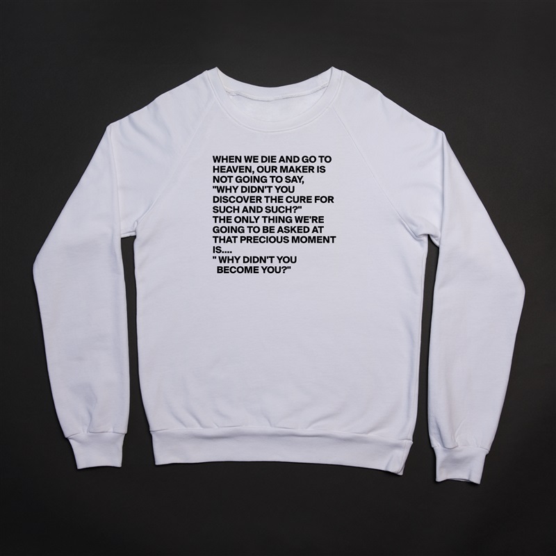 WHEN WE DIE AND GO TO HEAVEN, OUR MAKER IS NOT GOING TO SAY,
"WHY DIDN'T YOU DISCOVER THE CURE FOR SUCH AND SUCH?"
THE ONLY THING WE'RE GOING TO BE ASKED AT THAT PRECIOUS MOMENT IS....
" WHY DIDN'T YOU 
  BECOME YOU?" White Gildan Heavy Blend Crewneck Sweatshirt 