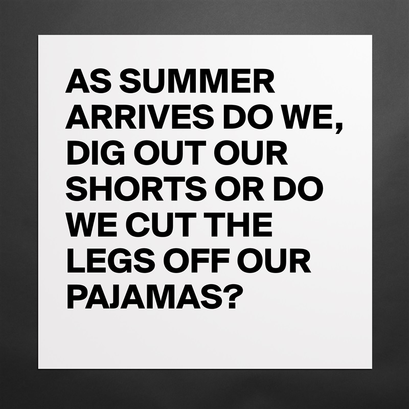 AS SUMMER ARRIVES DO WE, 
DIG OUT OUR SHORTS OR DO WE CUT THE LEGS OFF OUR PAJAMAS? Matte White Poster Print Statement Custom 