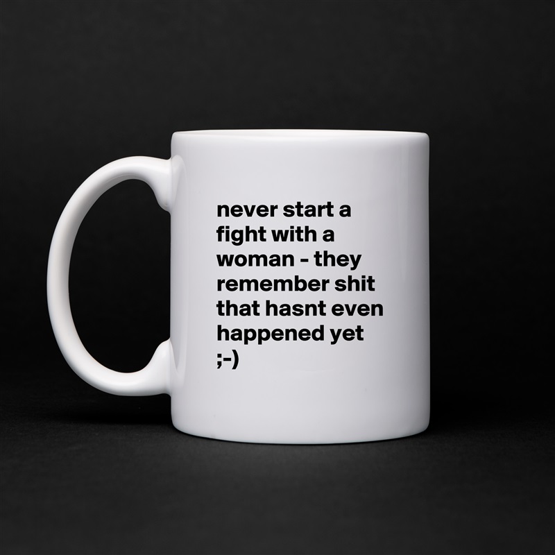 never start a fight with a woman - they remember shit that hasnt even happened yet ;-) White Mug Coffee Tea Custom 