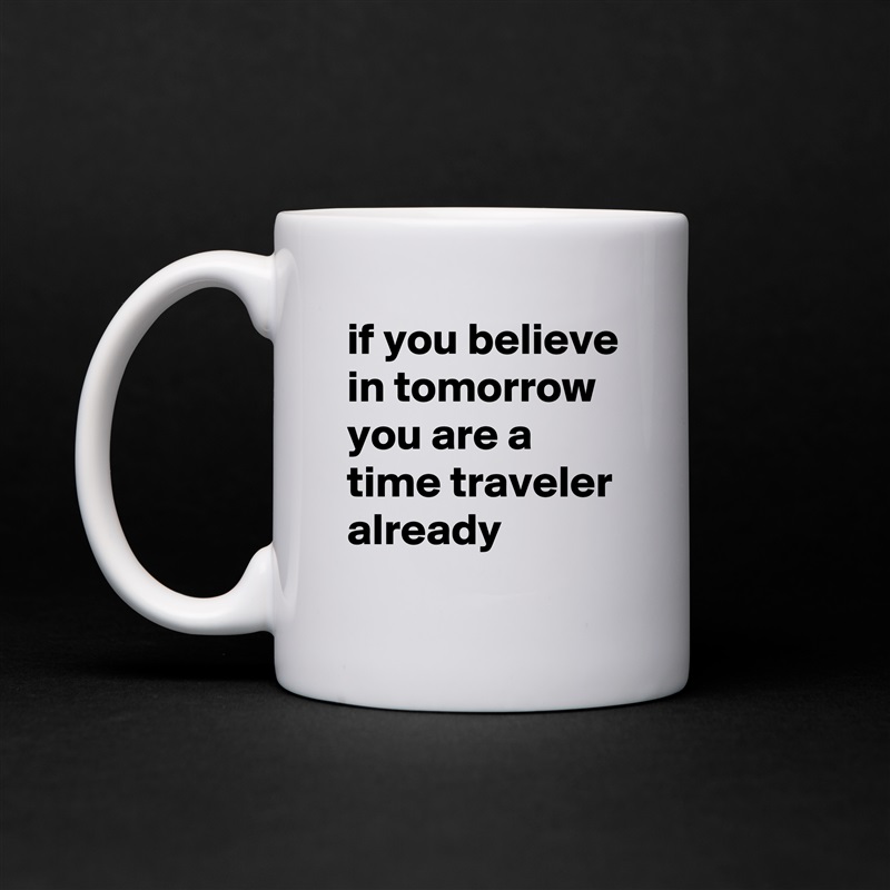 if you believe in tomorrow you are a time traveler already White Mug Coffee Tea Custom 
