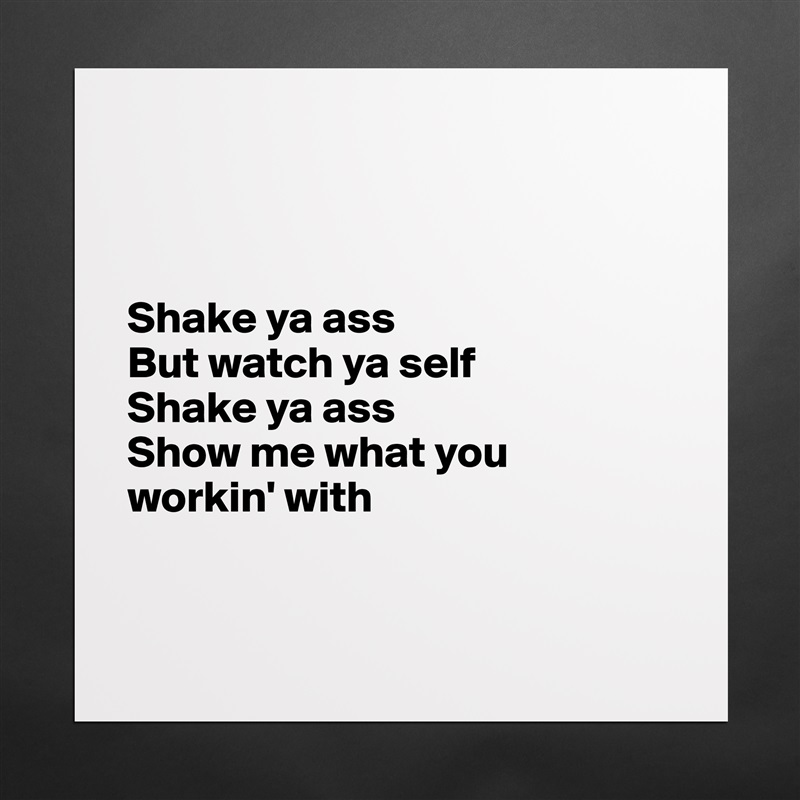 



Shake ya ass
But watch ya self
Shake ya ass
Show me what you 
workin' with


 Matte White Poster Print Statement Custom 