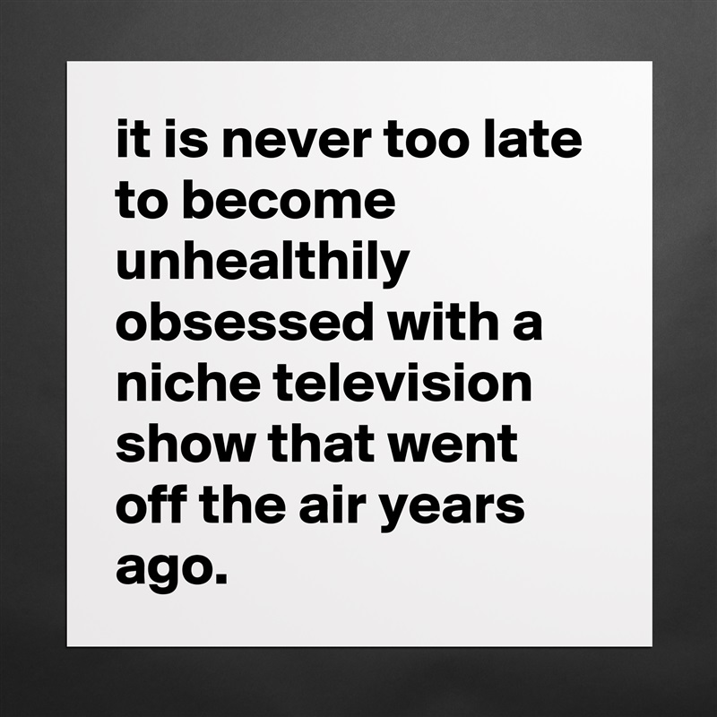 it is never too late to become unhealthily obsessed with a niche television show that went off the air years ago. Matte White Poster Print Statement Custom 